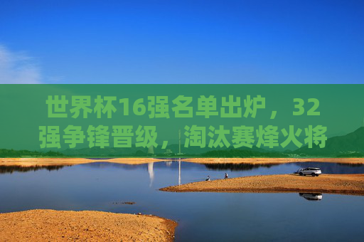 世界杯16强名单出炉,32强争锋晋级,淘汰赛烽火将燃,世界杯16强名单出炉 淘汰赛烽火将燃 世界杯16强名单出炉,32强争锋晋级,淘汰赛烽火将燃,世界杯16强名单出炉 淘汰赛烽火将燃