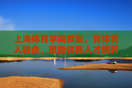 上海体育学院教案,育体育人融合,赋能体育人才培养,育体育人融合赋能体育人才培养——上海体育学院教案 上海体育学院教案,育体育人融合,赋能体育人才培养,育体育人融合赋能体育人才培养——上海体育学院教案