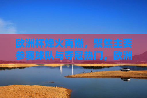 欧洲杯烽火再燃，聚焦主要参赛球队与夺冠热门，欧洲杯烽火再燃，聚焦劲旅与夺冠热门