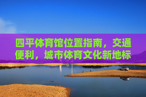 四平体育馆位置指南，交通便利，城市体育文化新地标，四平体育馆，交通便利的城市体育文化新地标