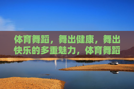 体育舞蹈，舞出健康，舞出快乐的多重魅力，体育舞蹈，舞出健康快乐的多重魅力