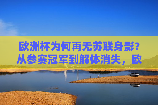 欧洲杯为何再无苏联身影?从参赛冠军到解体消失,欧洲杯苏联身影,从冠军荣耀到解体消逝 欧洲杯为何再无苏联身影?从参赛冠军到解体消失,欧洲杯苏联身影,从冠军荣耀到解体消逝