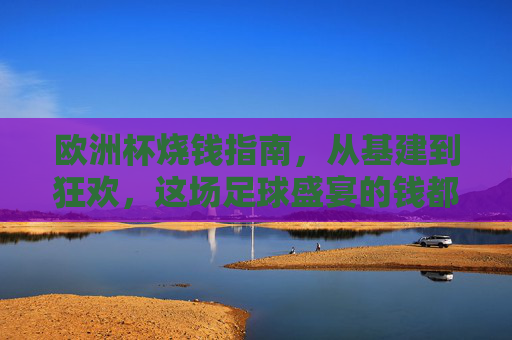 欧洲杯烧钱指南,从基建到狂欢,这场足球盛宴的钱都去哪儿了?欧洲杯烧钱去向,基建狂欢背后的资金流向 欧洲杯烧钱指南,从基建到狂欢,这场足球盛宴的钱都去哪儿了?欧洲杯烧钱去向,基建狂欢背后的资金流向