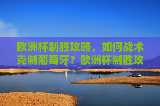 欧洲杯制胜攻略，如何战术克制葡萄牙？欧洲杯制胜攻略，战术克制葡萄牙