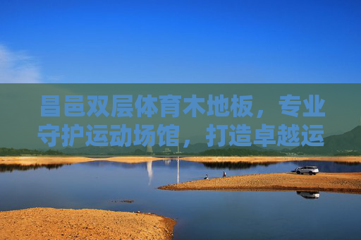 昌邑双层体育木地板，专业守护运动场馆，打造卓越运动体验，昌邑双层体育木地板，专业守护场馆，卓越运动体验