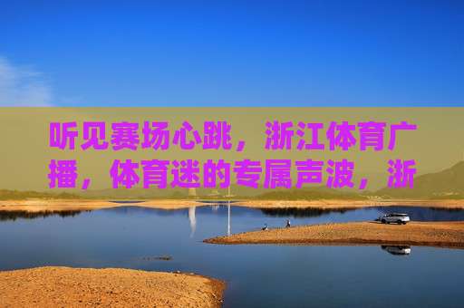 听见赛场心跳,浙江体育广播,体育迷的专属声波,浙江体育广播,体育迷的赛场心跳声波 听见赛场心跳,浙江体育广播,体育迷的专属声波,浙江体育广播,体育迷的赛场心跳声波