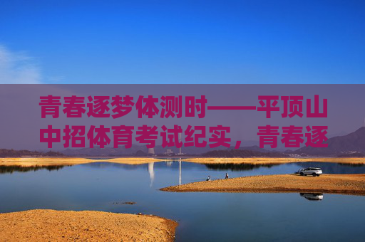 青春逐梦体测时——平顶山中招体育考试纪实,青春逐梦平顶山中招体测纪实 青春逐梦体测时——平顶山中招体育考试纪实,青春逐梦平顶山中招体测纪实
