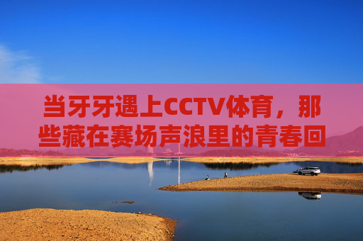 当牙牙遇上CCTV体育,那些藏在赛场声浪里的青春回响,牙牙×CCTV体育,赛场声浪里的青春回响 当牙牙遇上CCTV体育,那些藏在赛场声浪里的青春回响,牙牙×CCTV体育,赛场声浪里的青春回响