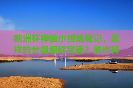 欧洲杯神仙小组炼成记,怎样的分组堪称完美?欧洲杯神仙小组,怎样的分组堪称完美? 欧洲杯神仙小组炼成记,怎样的分组堪称完美?欧洲杯神仙小组,怎样的分组堪称完美?