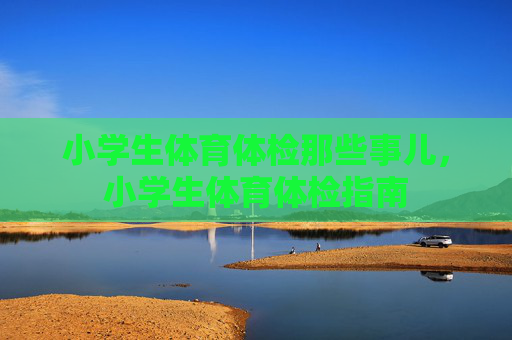 小学生体育体检那些事儿,小学生体育体检指南 小学生体育体检那些事儿,小学生体育体检指南