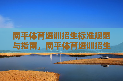 南平体育培训招生标准规范与指南，南平体育培训招生标准规范与指南