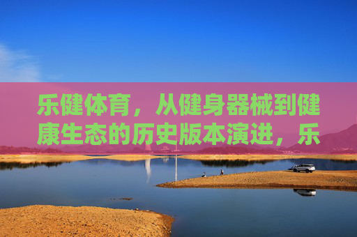 乐健体育，从健身器械到健康生态的历史版本演进，乐健体育，从健身器械到健康生态的演进