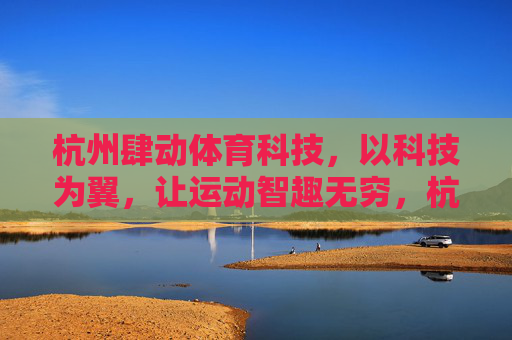 杭州肆动体育科技，以科技为翼，让运动智趣无穷，杭州肆动体育科技，科技智趣运动