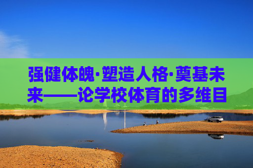 强健体魄·塑造人格·奠基未来——论学校体育的多维目的，学校体育的多维目的，强健体魄、塑造人格、奠基未来
