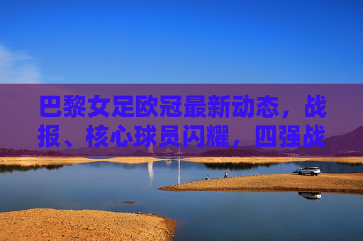 巴黎女足欧冠最新动态,战报、核心球员闪耀,四强战剑指冠军奖杯,巴黎女足欧冠四强战,核心闪耀,剑指冠军 巴黎女足欧冠最新动态,战报、核心球员闪耀,四强战剑指冠军奖杯,巴黎女足欧冠四强战,核心闪耀,剑指冠军