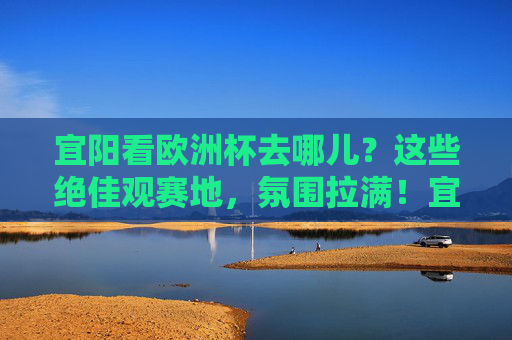 宜阳看欧洲杯去哪儿？这些绝佳观赛地，氛围拉满！宜阳欧洲杯观赛地，氛围拉满的绝佳去处