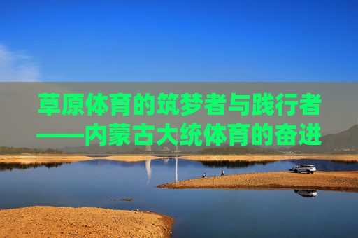 草原体育的筑梦者与践行者——内蒙古大统体育的奋进之路,内蒙古大统体育,草原体育的筑梦践行与奋进之路 草原体育的筑梦者与践行者——内蒙古大统体育的奋进之路,内蒙古大统体育,草原体育的筑梦践行与奋进之路