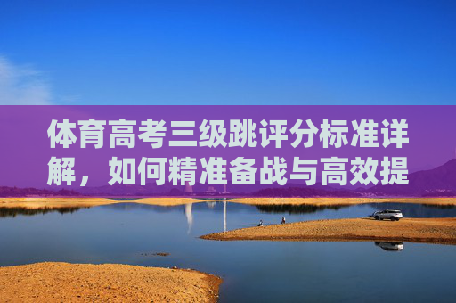 体育高考三级跳评分标准详解,如何精准备战与高效提分?体育高考三级跳评分标准详解,精准备战与高效提分 体育高考三级跳评分标准详解,如何精准备战与高效提分?体育高考三级跳评分标准详解,精准备战与高效提分