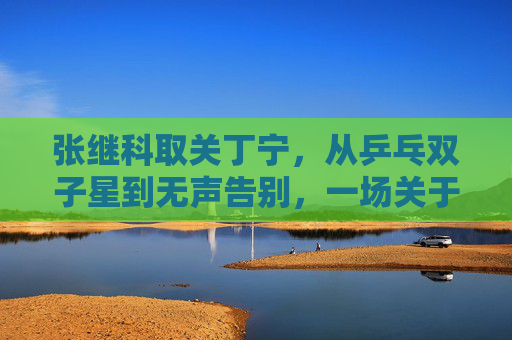 张继科取关丁宁,从乒乓双子星到无声告别,一场关于成长与选择的必然?张继科取关丁宁,乒乓双子星的无声告别与成长选择 张继科取关丁宁,从乒乓双子星到无声告别,一场关于成长与选择的必然?张继科取关丁宁,乒乓双子星的无声告别与成长选择