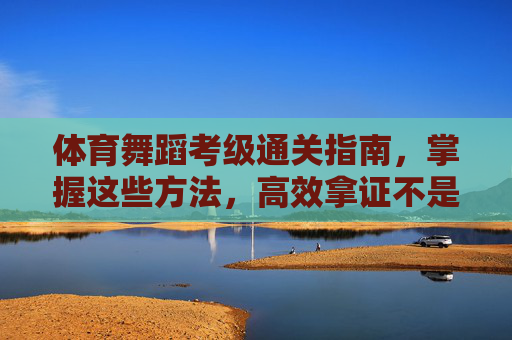 体育舞蹈考级通关指南，掌握这些方法，高效拿证不是梦！体育舞蹈考级通关指南，掌握方法高效拿证