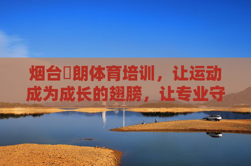 烟台珺朗体育培训，让运动成为成长的翅膀，让专业守护健康梦想，烟台珺朗体育，运动为成长添翼，专业护健康梦想
