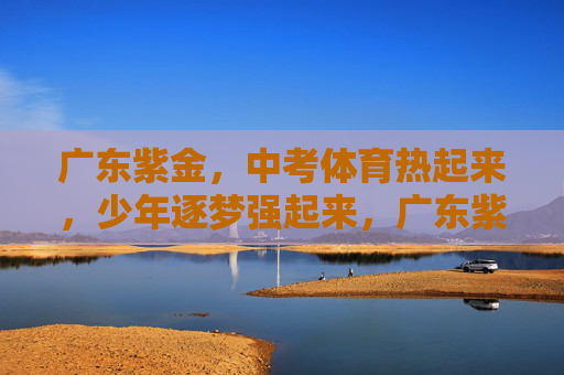 广东紫金，中考体育热起来，少年逐梦强起来，广东紫金中考体育热，少年逐梦强起来