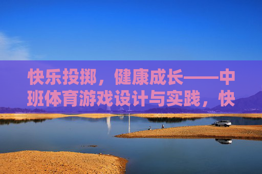 快乐投掷，健康成长——中班体育游戏设计与实践，快乐投掷，健康成长——中班体育游戏设计与实践