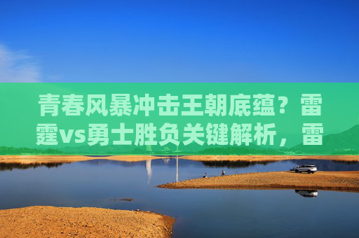 青春风暴冲击王朝底蕴？雷霆vs勇士胜负关键解析，雷霆青春风暴VS勇士王朝底蕴，胜负关键解析