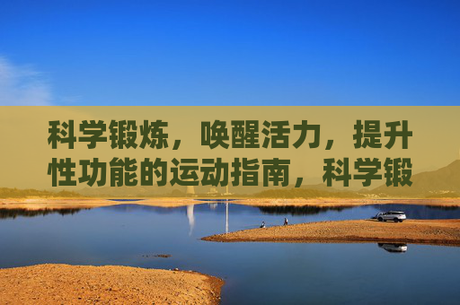 科学锻炼，唤醒活力，提升性功能的运动指南，科学锻炼唤醒活力，提升性功能的运动指南