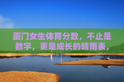 厦门女生体育分数，不止是数字，更是成长的晴雨表，体育分数，厦门女生成长的晴雨表
