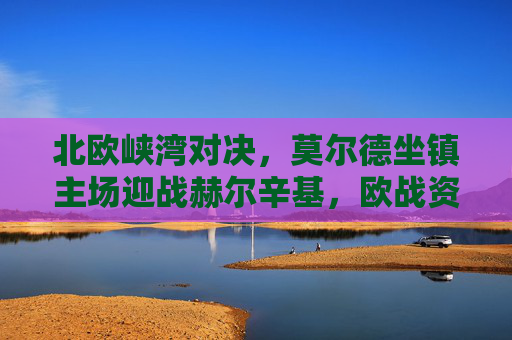 北欧峡湾对决,莫尔德坐镇主场迎战赫尔辛基,欧战资格鹿死谁手?北欧峡湾对决,莫尔德vs赫尔辛基,欧战资格鹿死谁手? 北欧峡湾对决,莫尔德坐镇主场迎战赫尔辛基,欧战资格鹿死谁手?北欧峡湾对决,莫尔德vs赫尔辛基,欧战资格鹿死谁手?