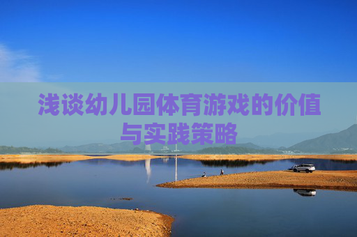 浅谈幼儿园体育游戏的价值与实践策略 浅谈幼儿园体育游戏的价值与实践策略