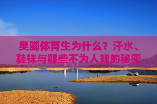 臭脚体育生为什么？汗水、鞋袜与那些不为人知的秘密