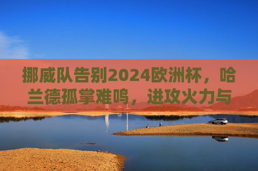 挪威队告别2024欧洲杯,哈兰德孤掌难鸣,进攻火力与关键战役的双重遗憾,挪威告别2024欧洲杯,哈兰德孤掌难鸣,进攻火力与关键战役双憾 挪威队告别2024欧洲杯,哈兰德孤掌难鸣,进攻火力与关键战役的双重遗憾,挪威告别2024欧洲杯,哈兰德孤掌难鸣,进攻火力与关键战役双憾