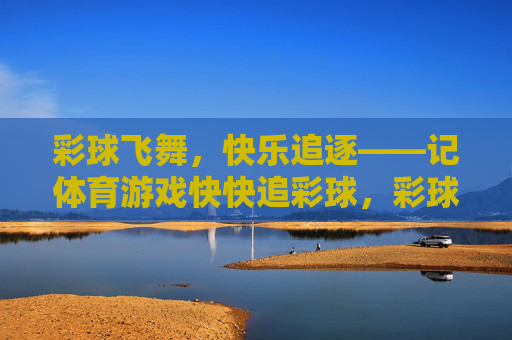 彩球飞舞，快乐追逐——记体育游戏快快追彩球，彩球飞舞，快乐追逐