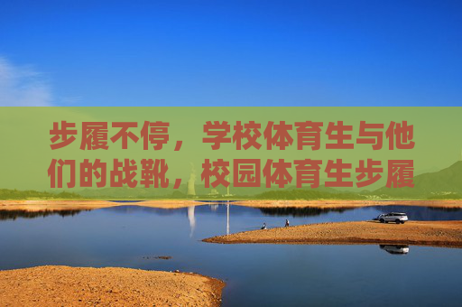 步履不停,学校体育生与他们的战靴,校园体育生步履不停,战靴丈量青春 步履不停,学校体育生与他们的战靴,校园体育生步履不停,战靴丈量青春