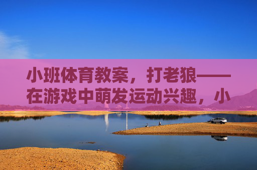 小班体育教案,打老狼——在游戏中萌发运动兴趣,小班体育教案,打老狼游戏萌发运动兴趣 小班体育教案,打老狼——在游戏中萌发运动兴趣,小班体育教案,打老狼游戏萌发运动兴趣