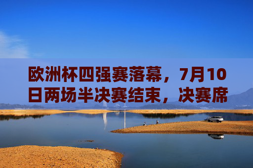 欧洲杯四强赛落幕,7月10日两场半决赛结束,决赛席位尘埃落定,欧洲杯四强赛落幕,决赛席位尘埃落定 欧洲杯四强赛落幕,7月10日两场半决赛结束,决赛席位尘埃落定,欧洲杯四强赛落幕,决赛席位尘埃落定