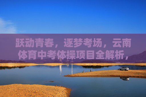 跃动青春,逐梦考场,云南体育中考体操项目全解析,云南体育中考体操项目全解析,跃动青春,逐梦考场 跃动青春,逐梦考场,云南体育中考体操项目全解析,云南体育中考体操项目全解析,跃动青春,逐梦考场