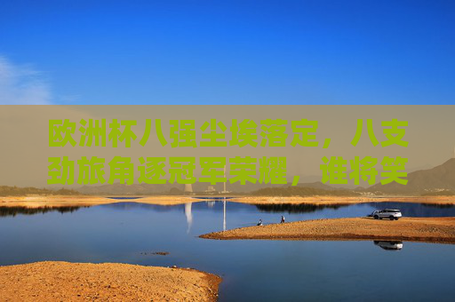 欧洲杯八强尘埃落定,八支劲旅角逐冠军荣耀,谁将笑傲柏林?欧洲杯八强齐聚柏林,冠军荣耀谁将笑傲? 欧洲杯八强尘埃落定,八支劲旅角逐冠军荣耀,谁将笑傲柏林?欧洲杯八强齐聚柏林,冠军荣耀谁将笑傲?