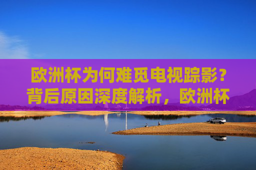 欧洲杯为何难觅电视踪影?背后原因深度解析,欧洲杯为何难觅电视踪影?原因深度解析 欧洲杯为何难觅电视踪影?背后原因深度解析,欧洲杯为何难觅电视踪影?原因深度解析