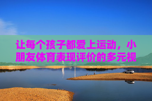 让每个孩子都爱上运动，小朋友体育表现评价的多元视角与成长导向，多元视角·成长导向，让孩子爱上运动的体育评价