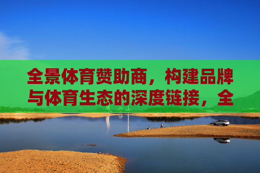 全景体育赞助商，构建品牌与体育生态的深度链接，全景体育赞助商，品牌与体育生态的深度链接