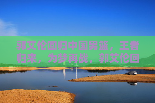 郭艾伦回归中国男篮,王者归来,为梦再战,郭艾伦回归中国男篮,王者归来为梦再战 郭艾伦回归中国男篮,王者归来,为梦再战,郭艾伦回归中国男篮,王者归来为梦再战
