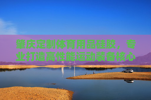 肇庆定制体育用品硅胶，专业打造高性能运动装备核心部件，肇庆定制体育用品硅胶，专业打造高性能运动装备核心部件