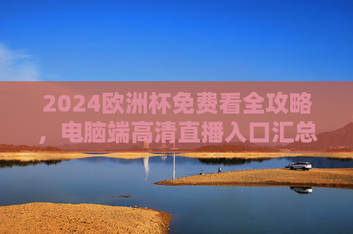 2024欧洲杯免费看全攻略,电脑端高清直播入口汇总,2024欧洲杯免费看全攻略,电脑端高清直播入口汇总 2024欧洲杯免费看全攻略,电脑端高清直播入口汇总,2024欧洲杯免费看全攻略,电脑端高清直播入口汇总