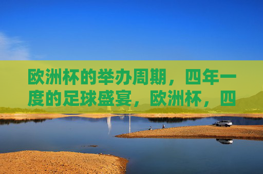 欧洲杯的举办周期,四年一度的足球盛宴,欧洲杯,四年一度的足球盛宴 欧洲杯的举办周期,四年一度的足球盛宴,欧洲杯,四年一度的足球盛宴