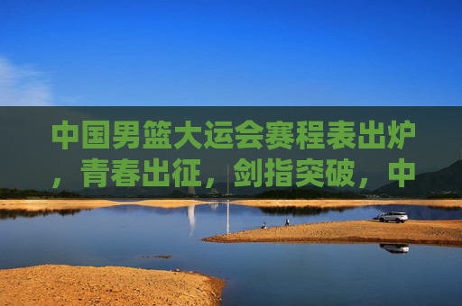 中国男篮大运会赛程表出炉,青春出征,剑指突破,中国男篮大运会赛程出炉,青春出征剑指突破 中国男篮大运会赛程表出炉,青春出征,剑指突破,中国男篮大运会赛程出炉,青春出征剑指突破