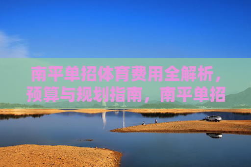 南平单招体育费用全解析,预算与规划指南,南平单招体育费用全解析,预算与规划指南 南平单招体育费用全解析,预算与规划指南,南平单招体育费用全解析,预算与规划指南