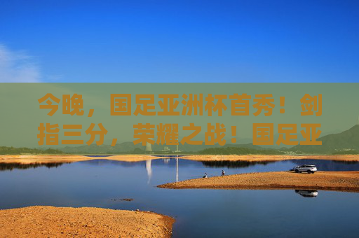 今晚,国足亚洲杯首秀!剑指三分,荣耀之战!国足亚洲杯首秀,剑指三分,荣耀之战 今晚,国足亚洲杯首秀!剑指三分,荣耀之战!国足亚洲杯首秀,剑指三分,荣耀之战